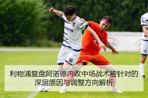 利物浦复盘阿诺德内收中场战术被针对的深层原因与调整方向解析